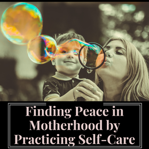 Finding Peace in Motherhood by Practicing Self-Care